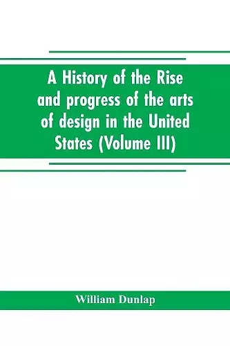 A history of the rise and progress of the arts of design in the United States (Volume III) cover