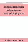 Facts and speculations on the origin and history of playing cards cover