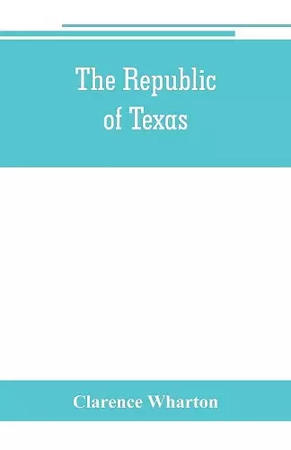 The republic of Texas; a brief history of Texas from the first American colonies in 1821 to annexation in 1846 cover