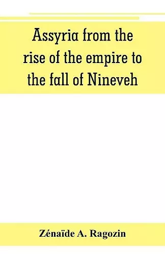 Assyria from the rise of the empire to the fall of Nineveh (continued from The story of Chaldea.) cover