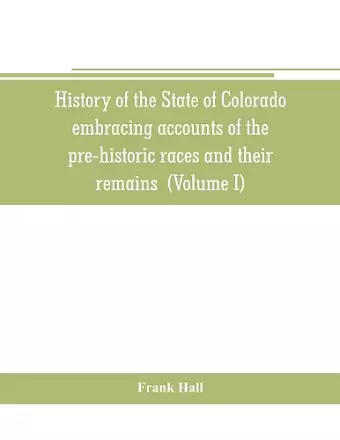 History of the State of Colorado, embracing accounts of the pre-historic races and their remains cover