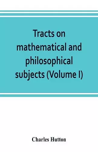 Tracts on mathematical and philosophical subjects, comprising among numerous important articles, the theory of bridges, with several plans of recent improvement; also the results of numerous experiments on the force of gunpowder, with applications to... cover