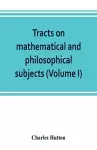 Tracts on mathematical and philosophical subjects, comprising among numerous important articles, the theory of bridges, with several plans of recent improvement; also the results of numerous experiments on the force of gunpowder, with applications to... cover
