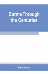 Burma through the centuries; being a short account of the leading races of Burma, of their origin, and of their struggles for supremacy throughout past centuries; also of the three Burmese wars and of the annexation of the country by the British gove... cover