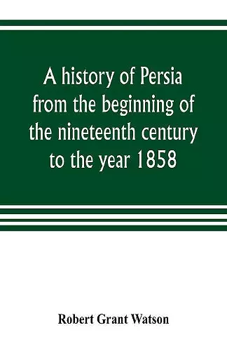 A history of Persia from the beginning of the nineteenth century to the year 1858, with a review of the principal events that led to the establishment of the Kajar dynasty cover