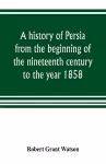 A history of Persia from the beginning of the nineteenth century to the year 1858, with a review of the principal events that led to the establishment of the Kajar dynasty cover