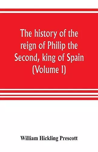 The history of the reign of Philip the Second, king of Spain (Volume I) cover