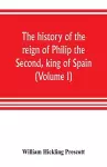 The history of the reign of Philip the Second, king of Spain (Volume I) cover