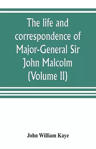 The life and correspondence of Major-General Sir John Malcolm, G. C. B., late envoy to Persia, and governor of Bombay (Volume II) cover