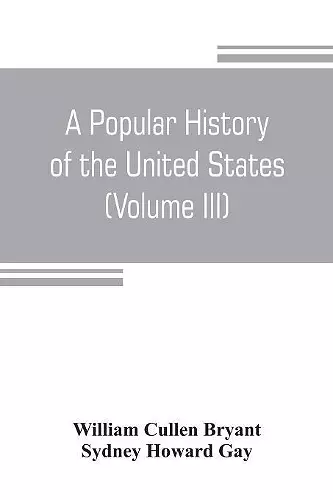 A popular history of the United States, from the first discovery of the western hemisphere by the Northmen, to the end of the civil war. Preceded by a sketch of the prehistoric period and the age of the mound builders (Volume III) cover