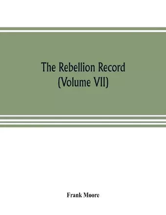 The Rebellion record; a diary of American events, with Document, Narratives, Illustrative Incidents, Poetry, etc. (Volume VII) cover