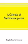 A calendar of Confederate papers, with a biblography of some Confederate publications; preliminary report of the Southern historical manuscripts commission, prepared under the direction of the Confederate memorial literary society cover