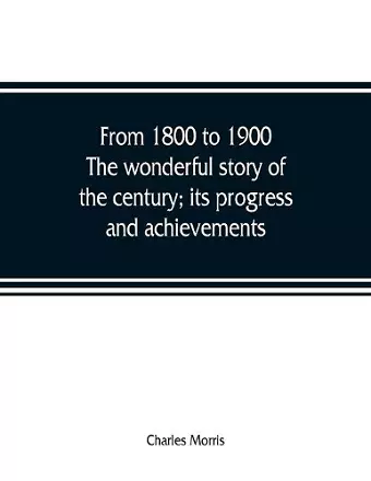 From 1800 to 1900. The wonderful story of the century; its progress and achievements cover