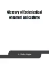 Glossary of ecclesiastical ornament and costume, compiled from ancient authorities and examples cover