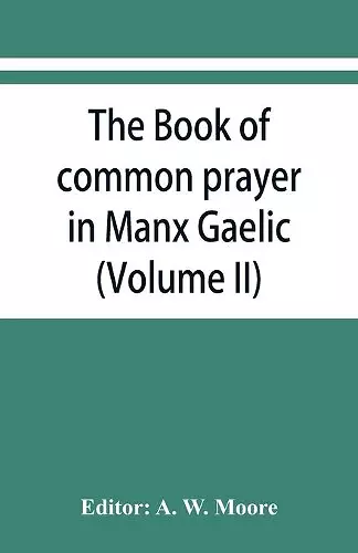 The book of common prayer in Manx Gaelic. Being translations made by Bishop Phillips in 1610, and by the Manx clergy in 1765 (Volume II) cover