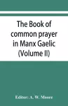 The book of common prayer in Manx Gaelic. Being translations made by Bishop Phillips in 1610, and by the Manx clergy in 1765 (Volume II) cover