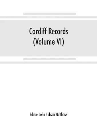 Cardiff records; being materials for a history of the county borough from the earliest times (Volume VI) cover