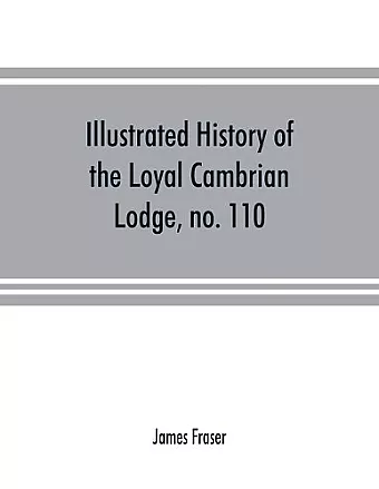 Illustrated history of the Loyal Cambrian Lodge, no. 110, of freemasons, Merthyr Tydfil. 1810 to 1914. With introductory chapters on operative and speculative masonry, the modern and ancient grand lodges, and the lodges of South Wales and Monmouthshi... cover