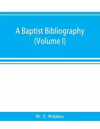 A Baptist bibliography; being a register of the chief materials for Baptist history, whether in manuscript or in print, preserved in Great Britain, Ireland, and the colonies (Volume I) cover