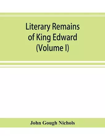 Literary remains of King Edward the Sixth. Edited from his autograph manuscripts, with historical notes and a biographical memoir (Volume I) cover