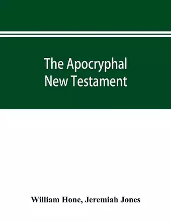 The Apocryphal New Testament, being all the gospels, epistles, and other pieces now extant; attributed in the first four centuries to Jesus Christ, His apostles, and their companions, and not included in the New Testament by its compilers cover