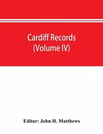 Cardiff records; being materials for a history of the county borough from the earliest times (Volume IV) cover