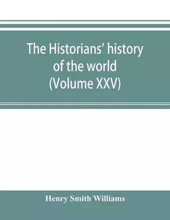 The historians' history of the world; a comprehensive narrative of the rise and development of nations as recorded by over two thousand of the great writers of all ages (Volume XXV) cover