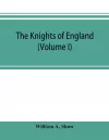 The knights of England; a complete record from the earliest time to the present day of the knights of all the orders of chivalry in England, Scotland, and Ireland, and of knights bachelors (Volume I) cover