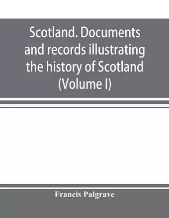 Scotland. Documents and records illustrating the history of Scotland, and the transactions between the crowns of Scotland and England, preserved in the treasury of Her Majesty's Exchequer. (Volume I) cover