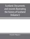 Scotland. Documents and records illustrating the history of Scotland, and the transactions between the crowns of Scotland and England, preserved in the treasury of Her Majesty's Exchequer. (Volume I) cover