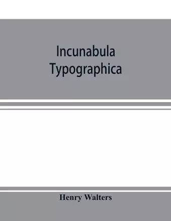 Incunabula typographica; a descriptive catalogue of the books printed in the fifteenth century (1460-1500) in the library of Henry Walters cover