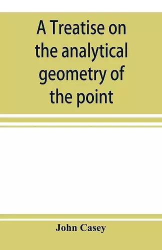 A treatise on the analytical geometry of the point, line, circle, and conic sections, containing an account of its most recent extensions, with numerous examples cover