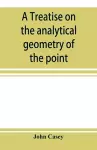 A treatise on the analytical geometry of the point, line, circle, and conic sections, containing an account of its most recent extensions, with numerous examples cover