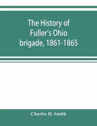 The history of Fuller's Ohio brigade, 1861-1865; its great march, with roster, portraits, battle maps and biographies cover