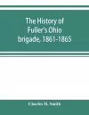 The history of Fuller's Ohio brigade, 1861-1865; its great march, with roster, portraits, battle maps and biographies cover