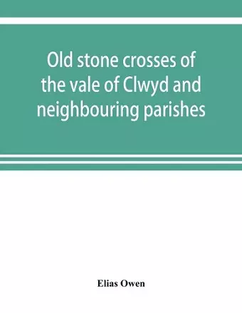 Old stone crosses of the vale of Clwyd and neighbouring parishes, together with some account of the ancient manners and customs and legendary lore connected with the parishes cover