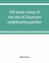 Old stone crosses of the vale of Clwyd and neighbouring parishes, together with some account of the ancient manners and customs and legendary lore connected with the parishes cover