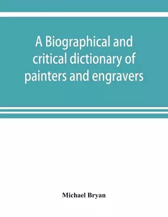 A biographical and critical dictionary of painters and engravers, from the revival of the art under Cimabue and the alleged discovery of engraving by finiguerra to the present time cover