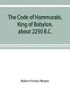 The Code of Hammurabi, King of Babylon, about 2250 B.C. cover