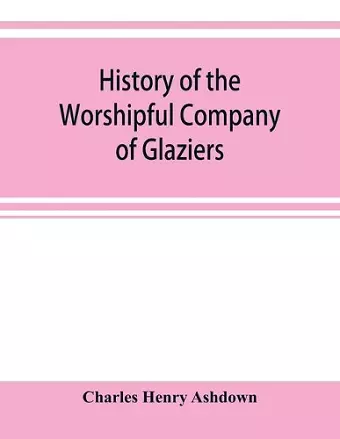 History of the Worshipful Company of Glaziers of the City of London otherwise the Company of Glaziers and Printers of Glass cover