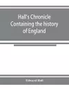 Hall's chronicle; containing the history of England, during the reign of Henry the Fourth, and the succeeding monarchs, to the end of the reign of Henry the Eighth, in which are particularly described the manners and customs of those periods cover