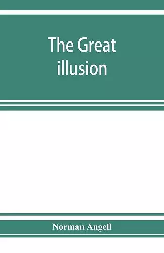 The great illusion; A Study of the Relation of Military Power to National Advantage cover