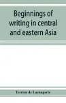 Beginnings of writing in central and eastern Asia, or, Notes on 450 embryo-writings and scripts cover