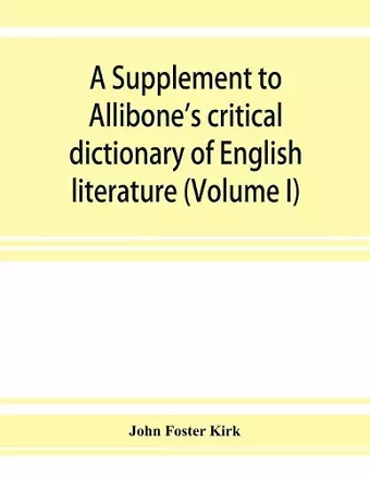 A Supplement to Allibone's critical dictionary of English literature and British and American authors, living and deceased, from the earliest accounts to the latter half of the nineteenth century cover