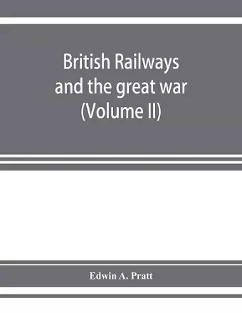 British railways and the great war; organisation, efforts, difficulties and achievements (Volume II) cover