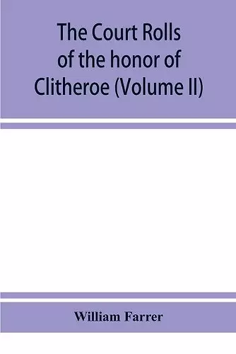 The court rolls of the honor of Clitheroe in the county of Lancaster (Volume II) cover