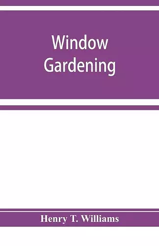 Window gardening. Devoted specially to the culture of flowers and ornamental plants, for indoor use and parlor decoration cover