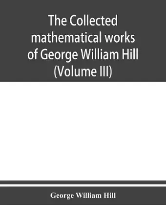 The collected mathematical works of George William Hill (Volume III) cover