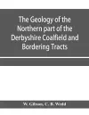 The Geology of the Northern part of the Derbyshire Coalfield and Bordering Tracts cover