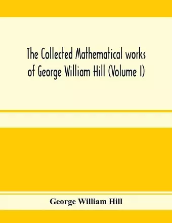 The collected mathematical works of George William Hill (Volume I) cover